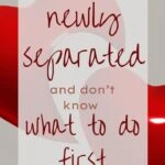 When You're Newly Separated and don't know what to do first