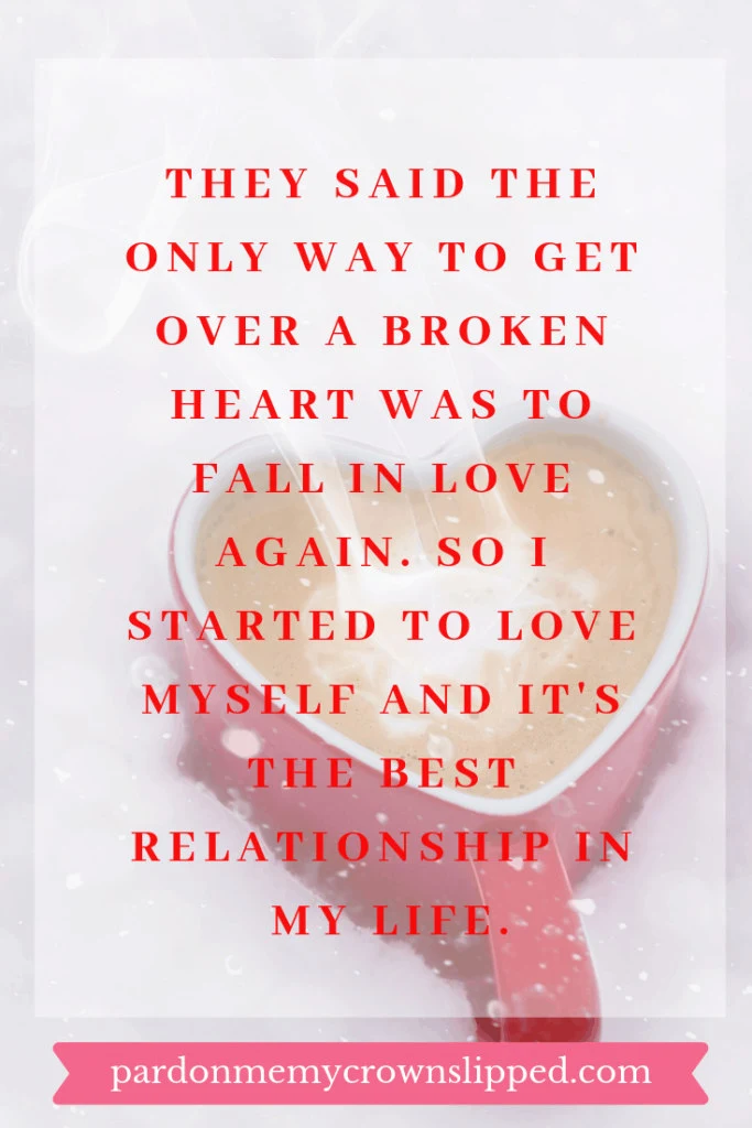 they said the only way to get over a broken heart was to fall in love again. So I started to love myself and it's the best relationship in my life.