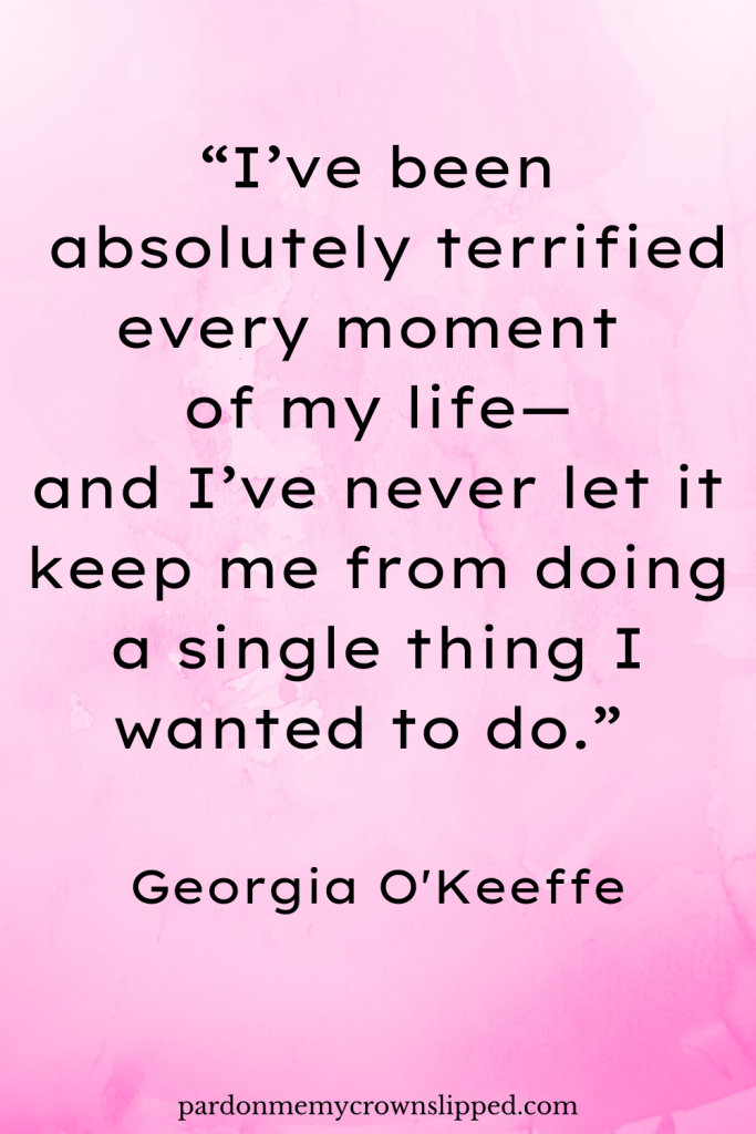 “I’ve been absolutely terrified every moment of my life—and I’ve never let it keep me from doing a single thing I wanted to do.” – Georgia O'Keeffe