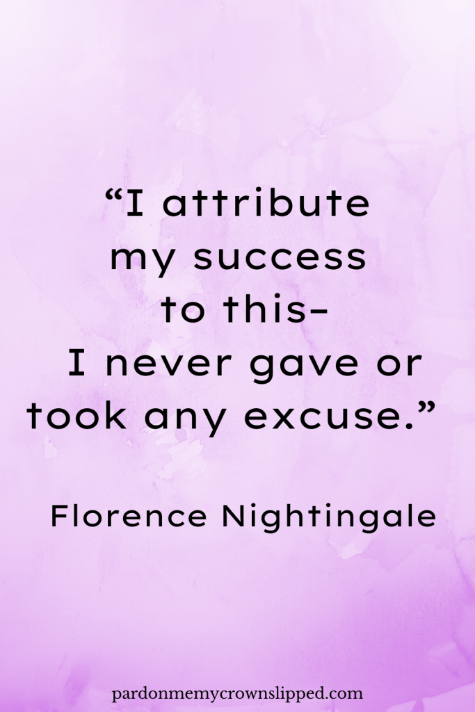 “I attribute my success to this – I never gave or took any excuse.”  - Florence Nightingale