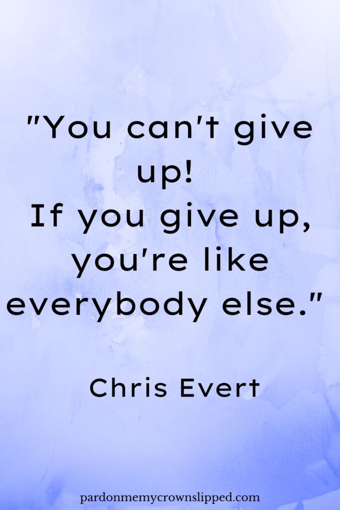 "You can't give up! If you give up, you're like everybody else." -&nbsp;Chris Evert
