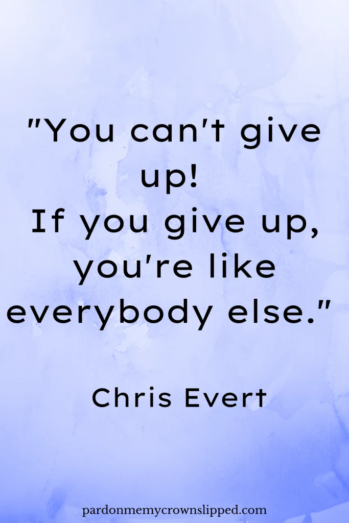 "You can't give up! If you give up, you're like everybody else." - Chris Evert