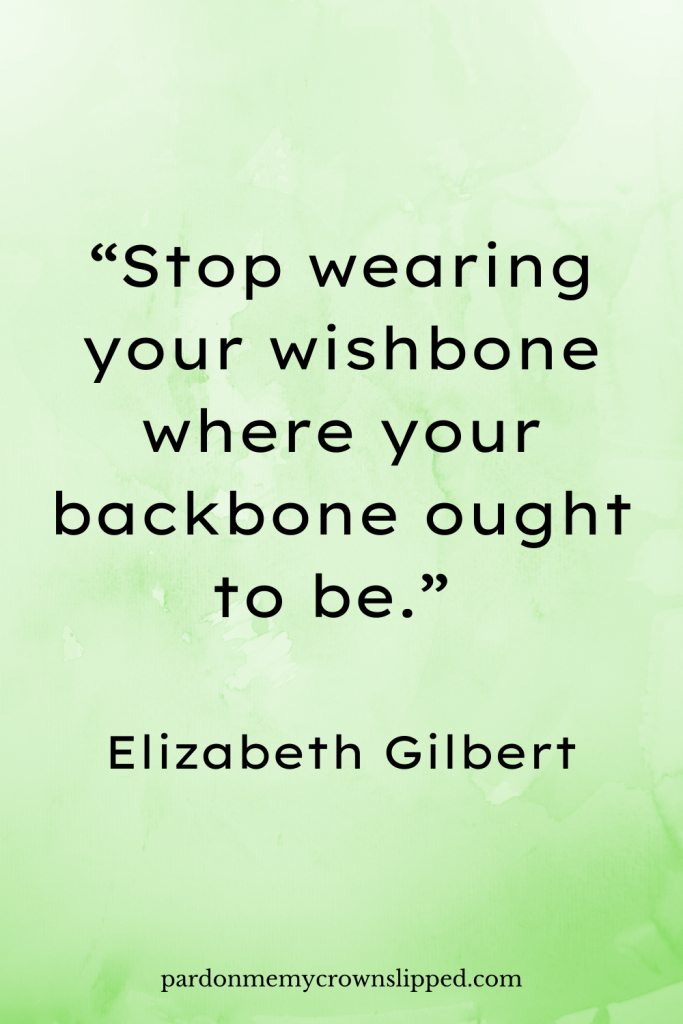 “Stop wearing your wishbone where your backbone ought to be.” Elizabeth Gilbert