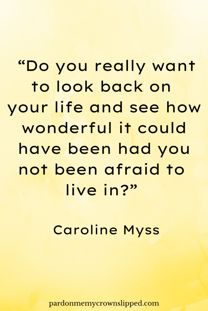 “Do you really want to look back on your life and see how wonderful it could have been had you not been afraid to live in?” - Caroline Myss