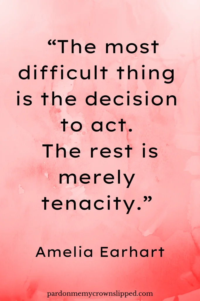 “The most difficult thing is the decision to act. The rest is merely tenacity.” – Amelia Earhart