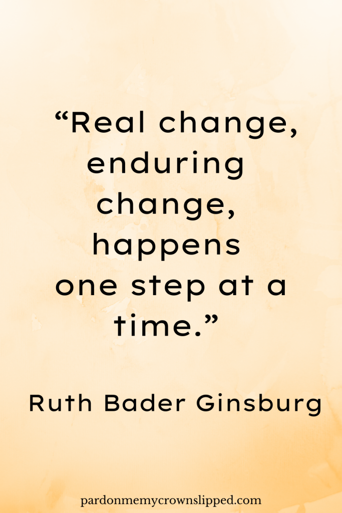 “Real change, enduring change, happens one step at a time.” – Ruth Bader Ginsburg