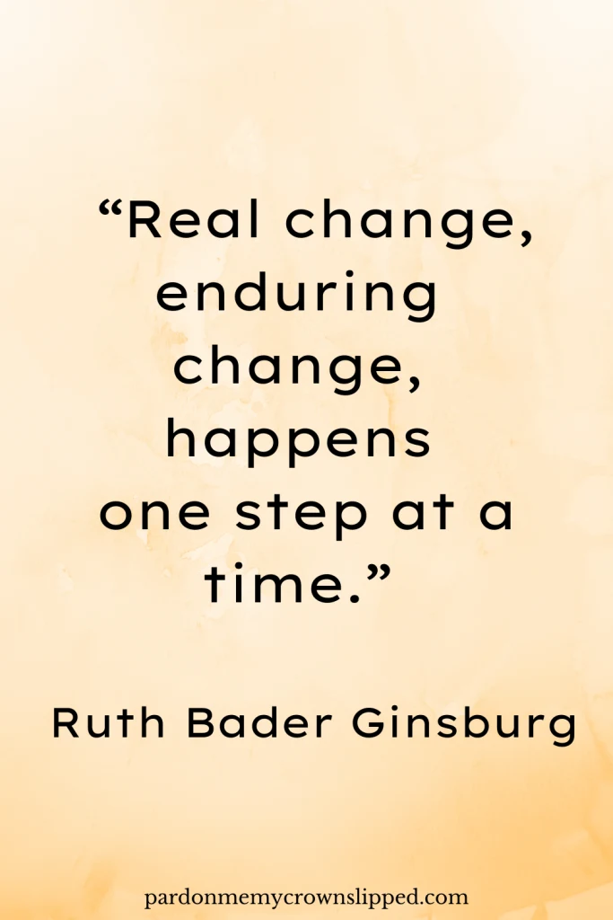 “Real change, enduring change, happens one step at a time.” – Ruth Bader Ginsburg