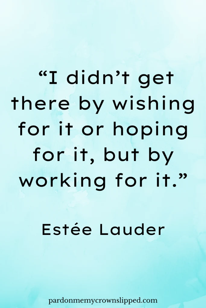 “I didn’t get there by wishing for it or hoping for it, but by working for it.”