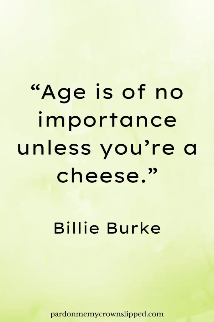 &ldquo;Age is of no importance unless you&rsquo;re a cheese.&rdquo;