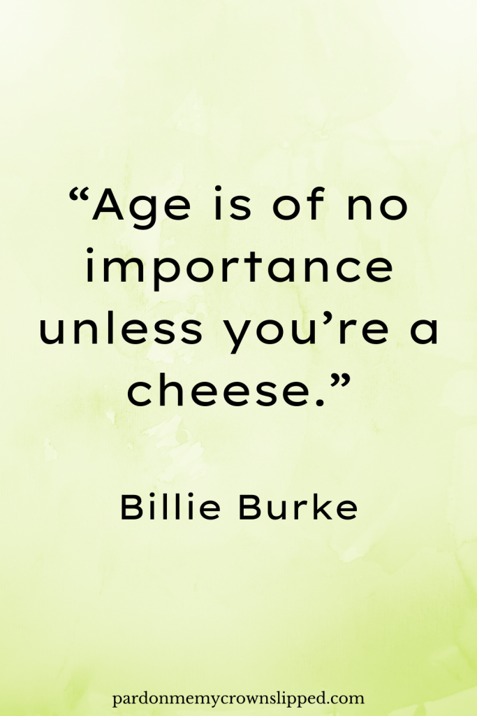 “Age is of no importance unless you’re a cheese.”