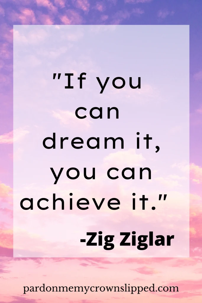 "if you can dream it, you can achieve it." = Zig Ziglar