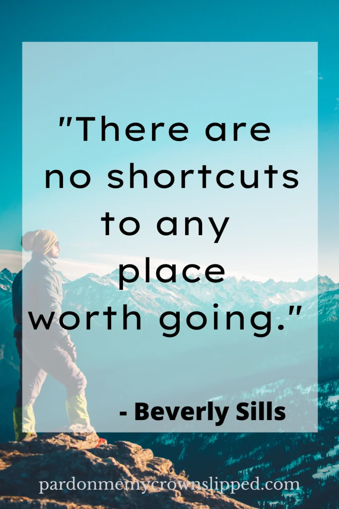 "There are no shortcuts to any place worth going." - Beverly Sills