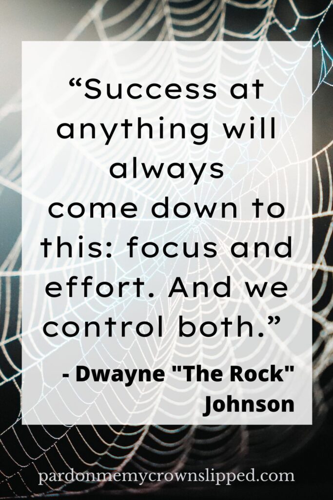 "Success at anything will always come down to this: focus and effort. And we control both" - Dwayne "The Rock" Johnson