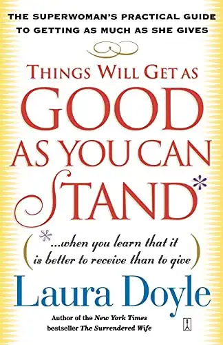 Things Will Get as Good as You Can Stand: (. . . When you learn that it is better to receive than to give) The Superwoman's Practical Guide to Getting as Much as She Gives