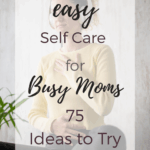 Easy Self Care for Busy Moms (75 Ideas to Try)